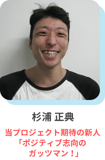 杉浦 正典 当プロジェクト期待の新人「ポジティブ志向のガッツマン！」」